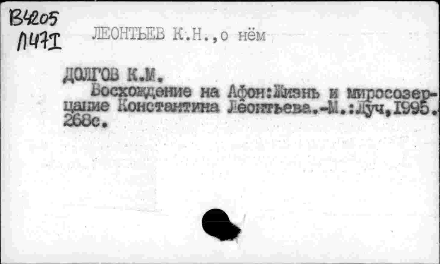 ﻿[)ЧП
ЛЕОНТЬЕВ К.Н.,о нём
ДОЛГОВ К.М.
Восхождение на Афон:Жизнь и миросозерцание Константина Леонтьева.-Ы.: луч» 1^95.